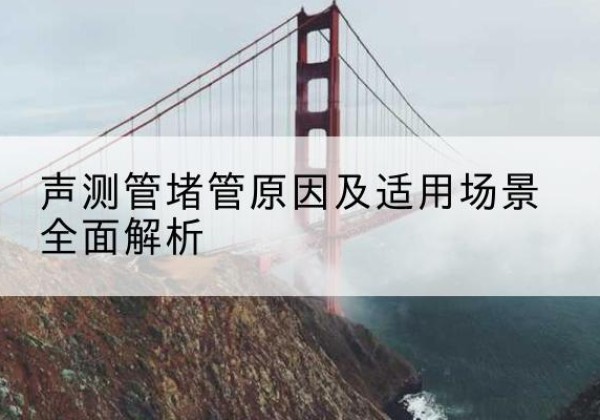 同安声测管堵管的主要原因有哪些？-声测管堵管原因及适用场景全面解析